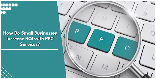 how small buisnesses can increase their ROI with PPC services